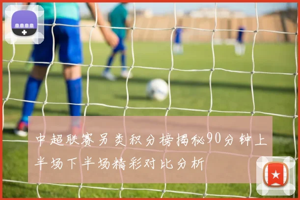 中超联赛另类积分榜揭秘90分钟上半场下半场精彩对比分析