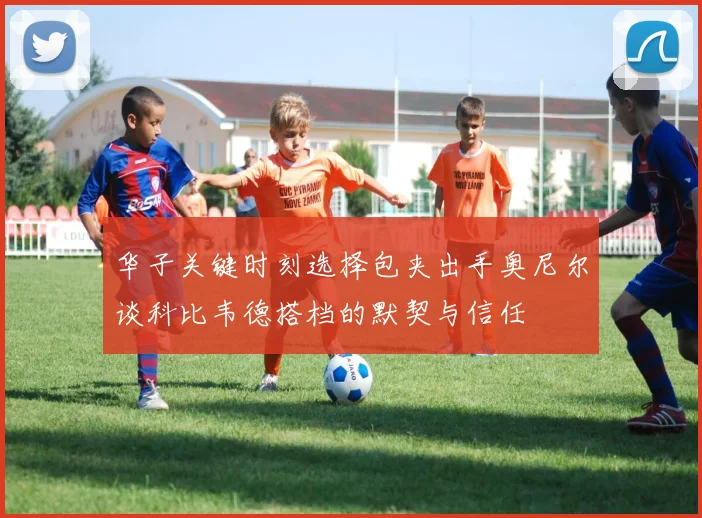 华子关键时刻选择包夹出手奥尼尔谈科比韦德搭档的默契与信任