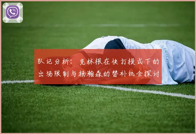 队记分析：克林根在快打模式下的出场限制与杨瀚森的替补机会探讨