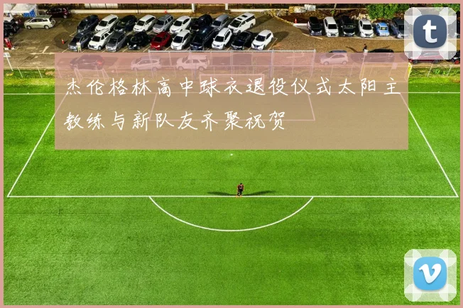 杰伦格林高中球衣退役仪式太阳主教练与新队友齐聚祝贺