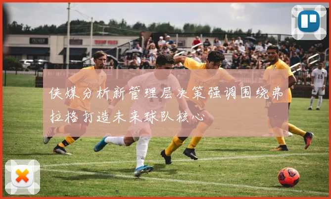 侠媒分析新管理层决策强调围绕弗拉格打造未来球队核心