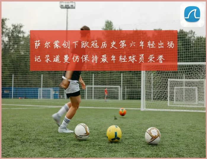 萨尔蒙创下欧冠历史第六年轻出场记录道曼仍保持最年轻球员荣誉