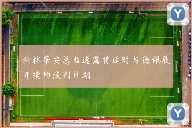 科林蒂安总监透露将适时与德佩展开续约谈判计划