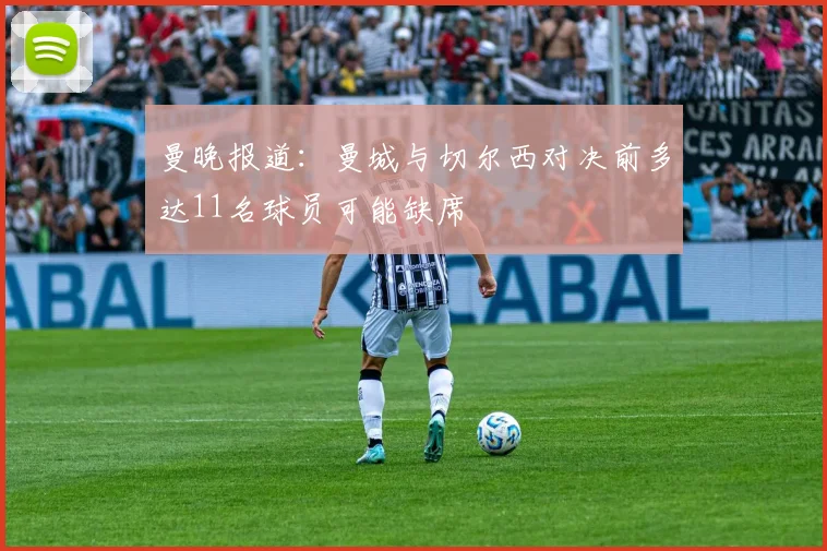 曼晚报道：曼城与切尔西对决前多达11名球员可能缺席