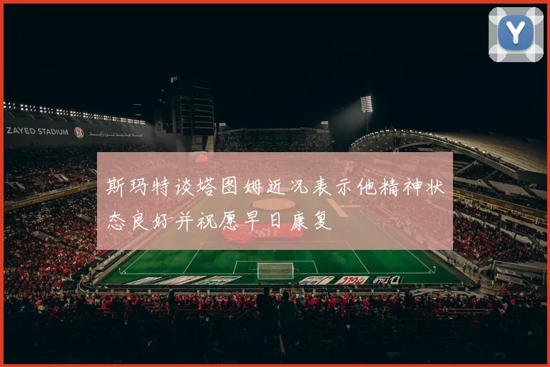 斯玛特谈塔图姆近况表示他精神状态良好并祝愿早日康复