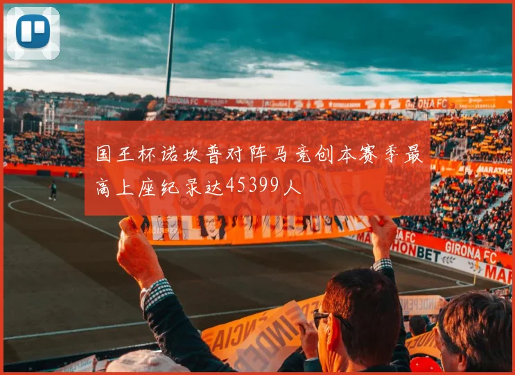 国王杯诺坎普对阵马竞创本赛季最高上座纪录达45399人