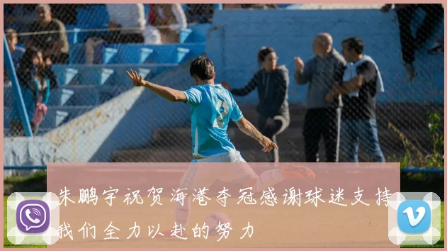 朱鹏宇祝贺海港夺冠感谢球迷支持我们全力以赴的努力