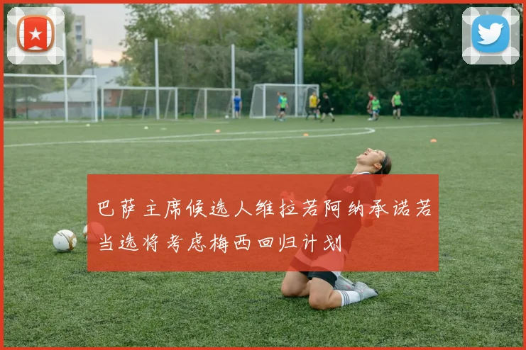 巴萨主席候选人维拉若阿纳承诺若当选将考虑梅西回归计划