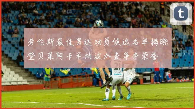 劳伦斯最佳男运动员候选名单揭晓登贝莱阿卡辛纳波加查争夺荣誉