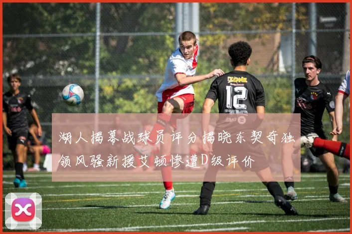 湖人揭幕战球员评分揭晓东契奇独领风骚新援艾顿惨遭D级评价