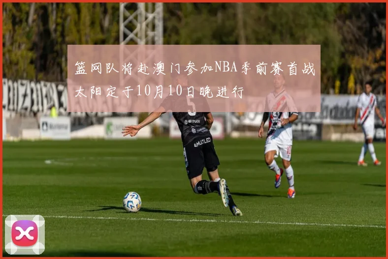 篮网队将赴澳门参加NBA季前赛首战太阳定于10月10日晚进行