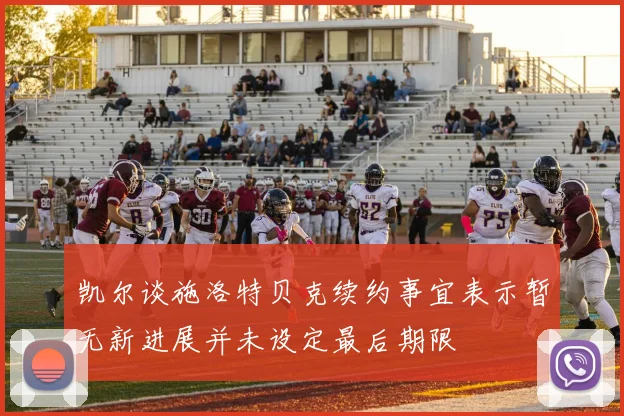 凯尔谈施洛特贝克续约事宜表示暂无新进展并未设定最后期限