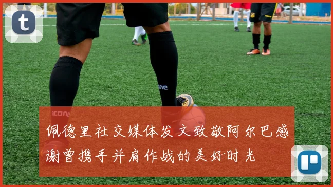 佩德里社交媒体发文致敬阿尔巴感谢曾携手并肩作战的美好时光