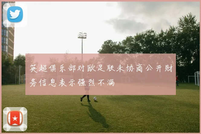 英超俱乐部对欧足联未协商公开财务信息表示强烈不满