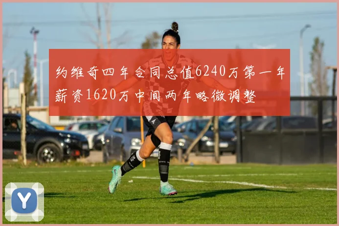 约维奇四年合同总值6240万第一年薪资1620万中间两年略微调整