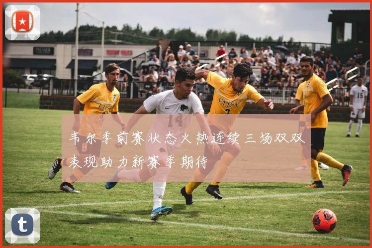 韦尔季前赛状态火热连续三场双双表现助力新赛季期待