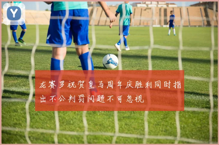 龙赛罗祝贺皇马周年庆胜利同时指出不公判罚问题不可忽视