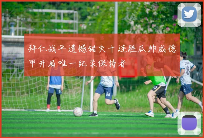 拜仁战平遗憾错失十连胜瓜帅成德甲开局唯一纪录保持者