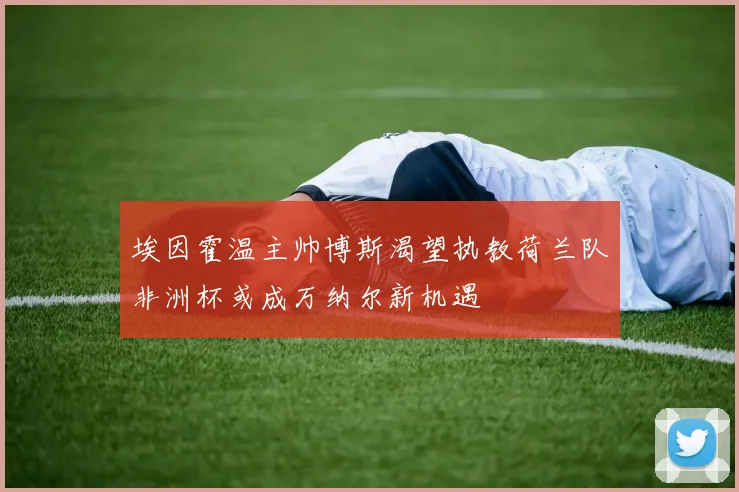 埃因霍温主帅博斯渴望执教荷兰队非洲杯或成万纳尔新机遇