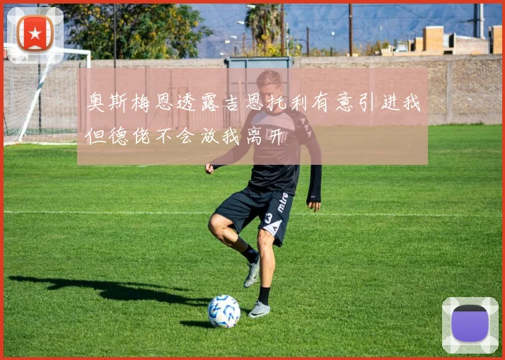 奥斯梅恩透露吉恩托利有意引进我但德佬不会放我离开