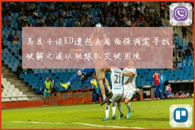 乌度卡谈KD遭包夹局面强调需寻找破解之道以助球队突破困境