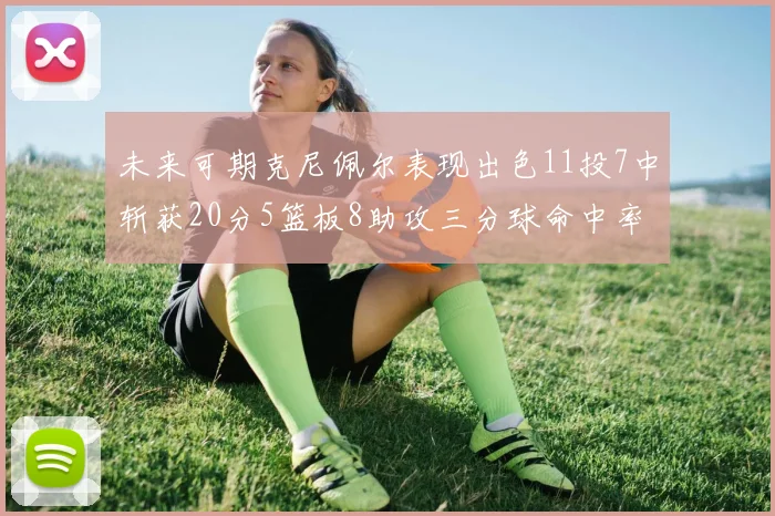 未来可期克尼佩尔表现出色11投7中斩获20分5篮板8助攻三分球命中率高达57
