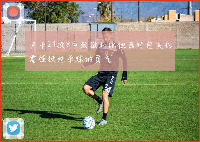 卢卡24投8中致敬科比但面对包夹也需强投绝杀球的勇气