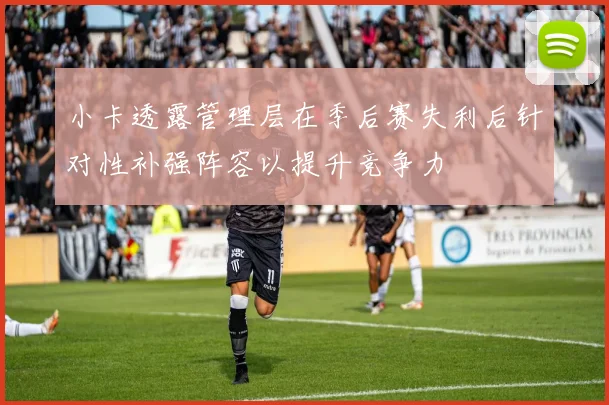 小卡透露管理层在季后赛失利后针对性补强阵容以提升竞争力