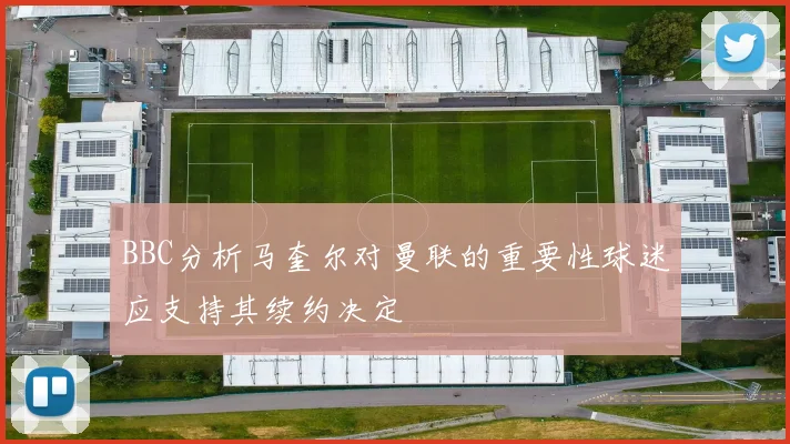 BBC分析马奎尔对曼联的重要性球迷应支持其续约决定