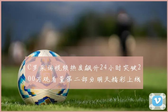 C罗采访视频热度飙升24小时突破200万观看量第二部分明天精彩上线