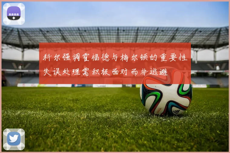 科尔强调霍福德与梅尔顿的重要性失误处理需积极面对而非逃避