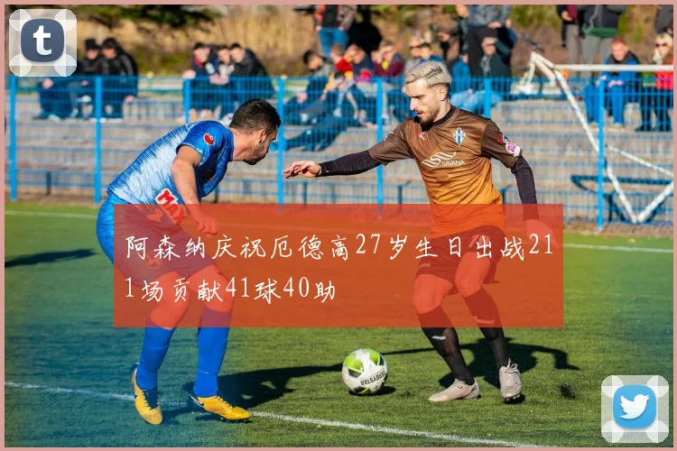 阿森纳庆祝厄德高27岁生日出战211场贡献41球40助