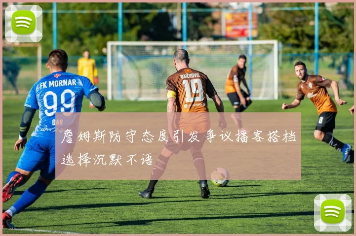 詹姆斯防守态度引发争议播客搭档选择沉默不语