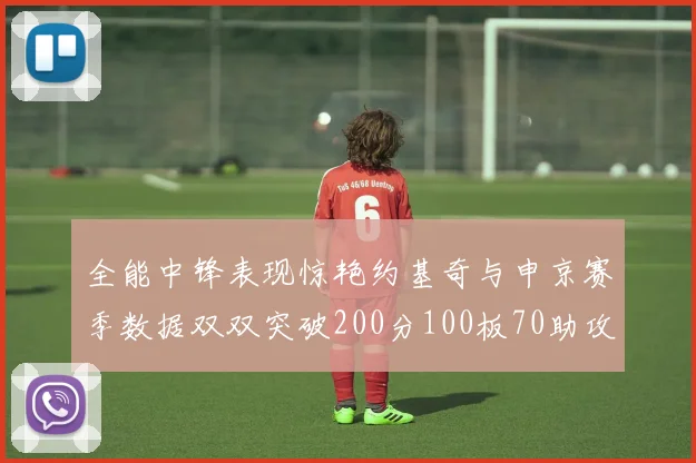全能中锋表现惊艳约基奇与申京赛季数据双双突破200分100板70助攻