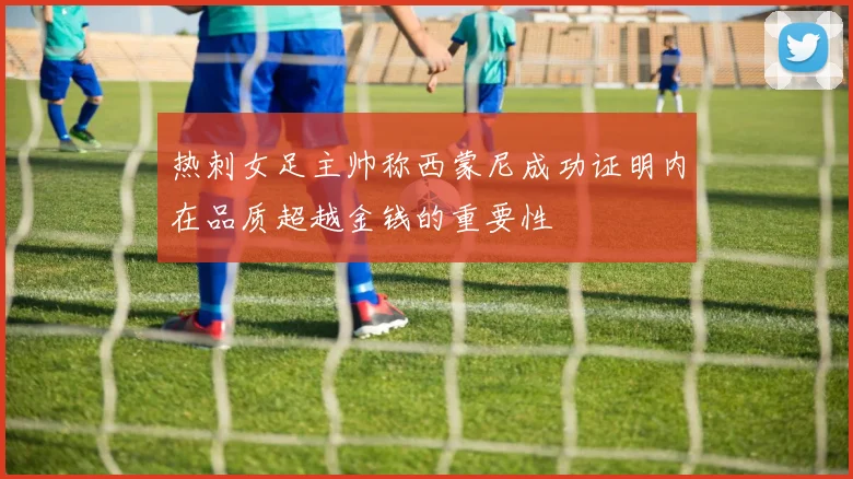 热刺女足主帅称西蒙尼成功证明内在品质超越金钱的重要性