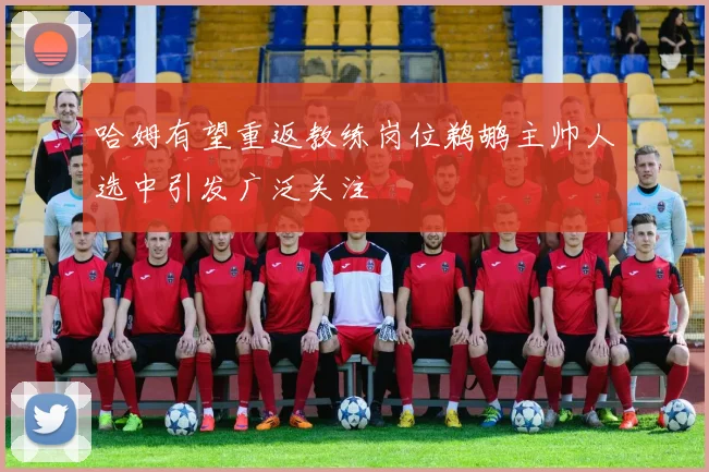 哈姆有望重返教练岗位鹈鹕主帅人选中引发广泛关注