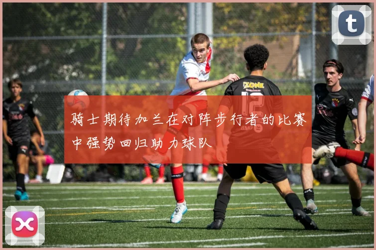 骑士期待加兰在对阵步行者的比赛中强势回归助力球队