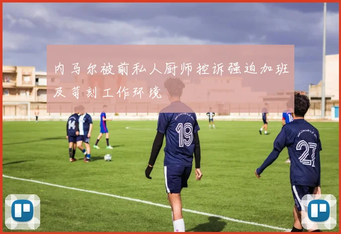 内马尔被前私人厨师控诉强迫加班及苛刻工作环境