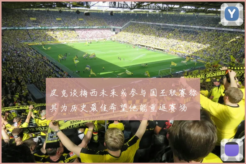 皮克谈梅西未来或参与国王联赛称其为历史最佳希望他能重返赛场