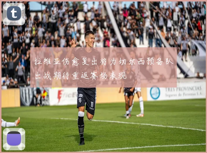 拉维亚伤愈复出将为切尔西预备队出战期待重返赛场表现