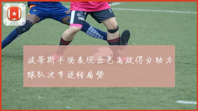 波蒂斯半场表现出色高效得分助力球队次节逆转局势