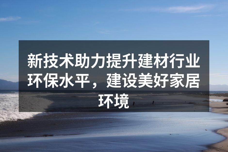 新技术助力提升建材行业环保水平，建设美好家居环境